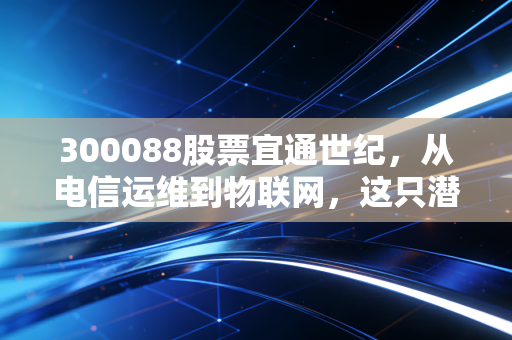 300088股票宜通世纪，从电信运维到物联网，这只潜伏的科技股值得你关注吗？