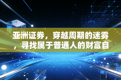 亚洲证券，穿越周期的迷雾，寻找属于普通人的财富自由之路