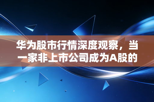 华为股市行情深度观察，当一家非上市公司成为A股的超级提款机