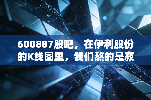 600887股吧，在伊利股份的K线图里，我们熬的是寂寞还是岁月？