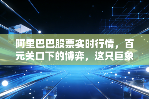 阿里巴巴股票实时行情，百元关口下的博弈，这只巨象还能起舞吗？