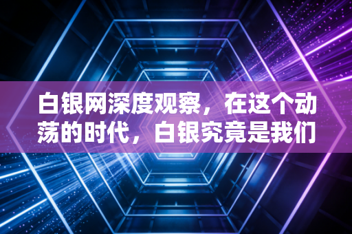 白银网深度观察,在这个动荡的时代,白银究竟是我们的避风港还是过山车?