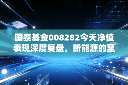 国泰基金008282今天净值表现深度复盘,新能源的至暗时刻还是黄金坑?