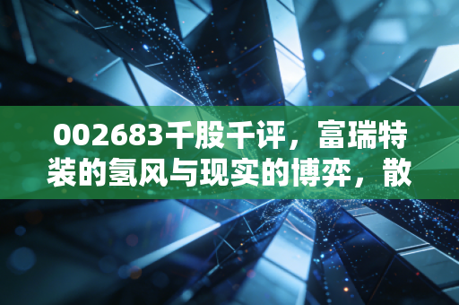 002683千股千评,富瑞特装的氢风与现实的博弈,散户情绪背后的冷思考