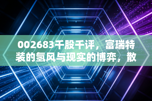 002683千股千评,富瑞特装的氢风与现实的博弈,散户情绪背后的冷思考