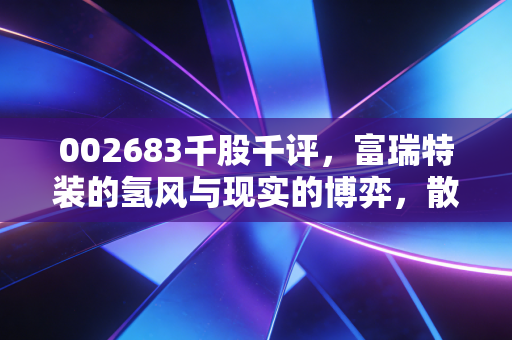 002683千股千评，富瑞特装的氢风与现实的博弈，散户情绪背后的冷思考