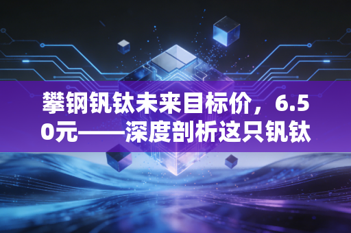 攀钢钒钛未来目标价,6.50元——深度剖析这只钒钛航母在储能时代的爆发潜力