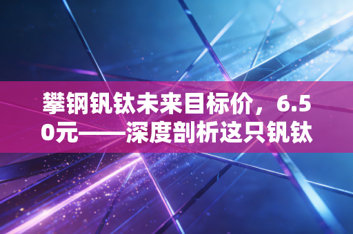 攀钢钒钛未来目标价，6.50元——深度剖析这只钒钛航母在储能时代的爆发潜力