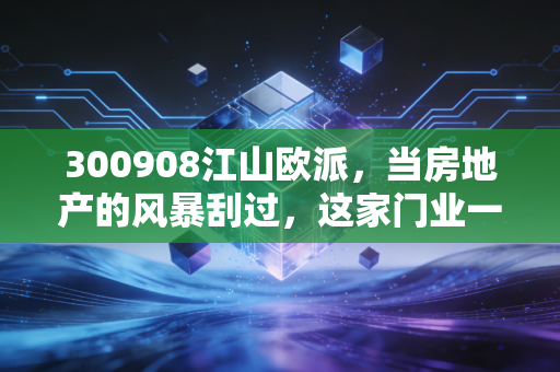 300908江山欧派，当房地产的风暴刮过，这家门业一哥还能守住家门的安稳吗？