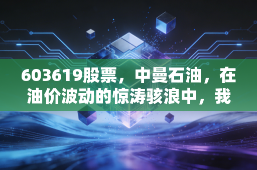 603619股票，中曼石油，在油价波动的惊涛骇浪中，我们该如何审视这只能源老兵？