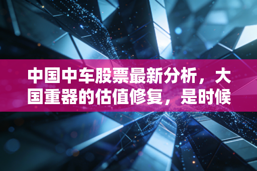 中国中车股票最新分析，大国重器的估值修复，是时候上车了吗？