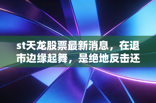 st天龙股票最新消息,在退市边缘起舞,是绝地反击还是最后的晚餐?