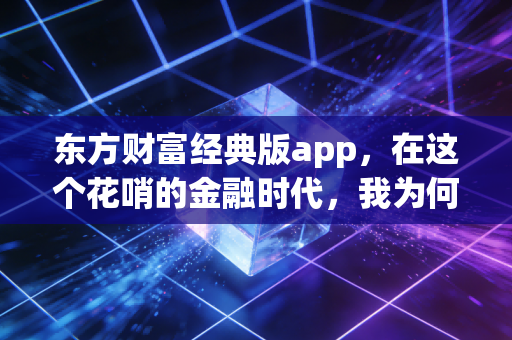 东方财富经典版app,在这个花哨的金融时代,我为何独爱这份简陋的纯粹?