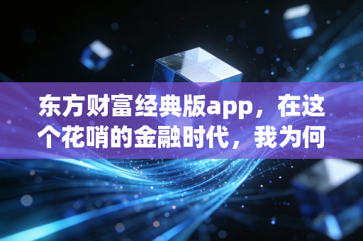 东方财富经典版app，在这个花哨的金融时代，我为何独爱这份简陋的纯粹？