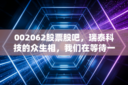 002062股票股吧,瑞泰科技的众生相,我们在等待一场怎样的国企改革?