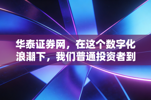 华泰证券网,在这个数字化浪潮下,我们普通投资者到底该怎么玩转股市?