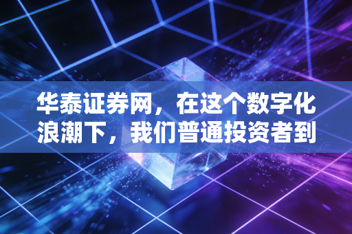 华泰证券网，在这个数字化浪潮下，我们普通投资者到底该怎么玩转股市？
