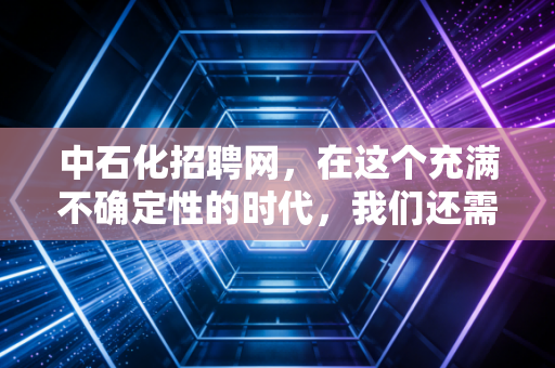 中石化招聘网,在这个充满不确定性的时代,我们还需要追逐铁饭碗吗?