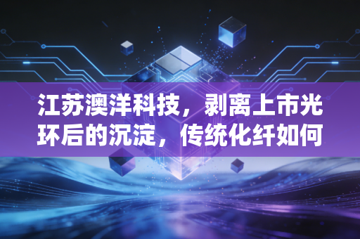 江苏澳洋科技,剥离上市光环后的沉淀,传统化纤如何熬过行业寒冬?