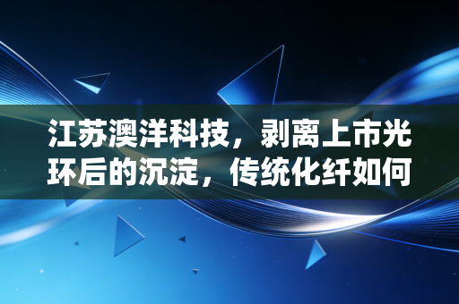 江苏澳洋科技，剥离上市光环后的沉淀，传统化纤如何熬过行业寒冬？