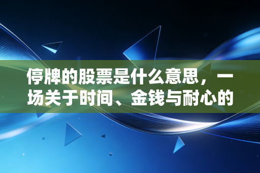停牌的股票是什么意思，一场关于时间、金钱与耐心的资本博弈