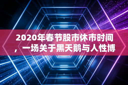 2020年春节股市休市时间,一场关于黑天鹅与人性博弈的历史回眸