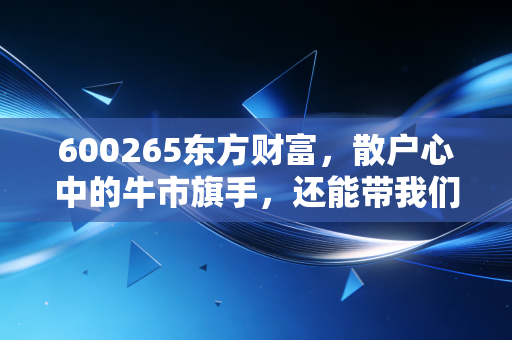 600265东方财富，散户心中的牛市旗手，还能带我们飞多久？