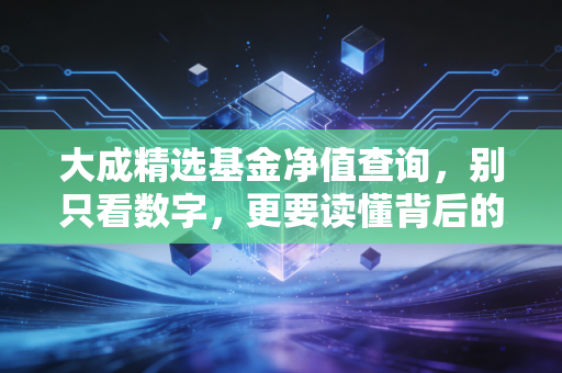 大成精选基金净值查询，别只看数字，更要读懂背后的投资逻辑与人性博弈