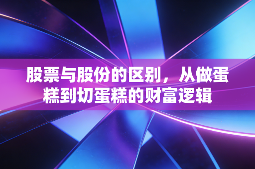 股票与股份的区别，从做蛋糕到切蛋糕的财富逻辑