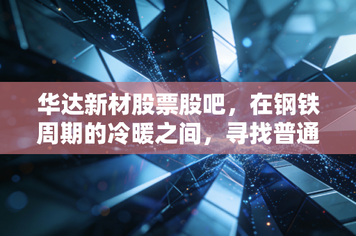 华达新材股票股吧,在钢铁周期的冷暖之间,寻找普通投资者的避风港