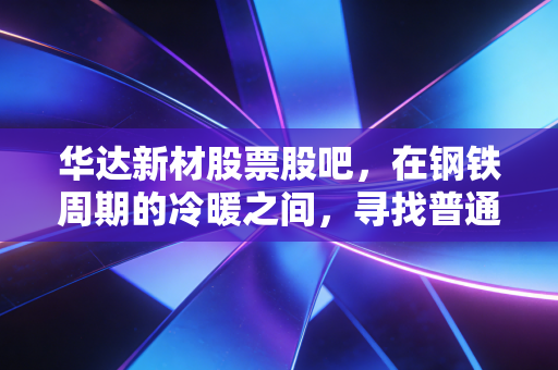 华达新材股票股吧，在钢铁周期的冷暖之间，寻找普通投资者的避风港