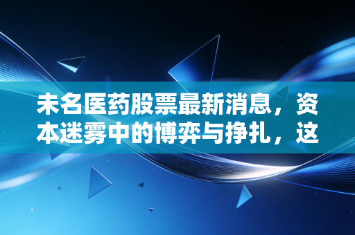 未名医药股票最新消息,资本迷雾中的博弈与挣扎,这只妖股还能持有吗?