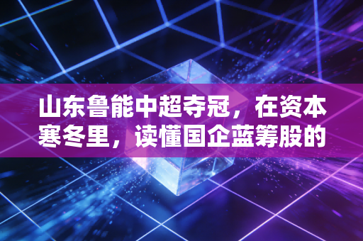 山东鲁能中超夺冠，在资本寒冬里，读懂国企蓝筹股的长期主义胜利