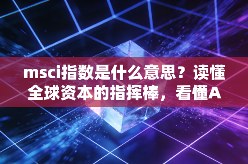 msci指数是什么意思?读懂全球资本的指挥棒,看懂A股的外来客