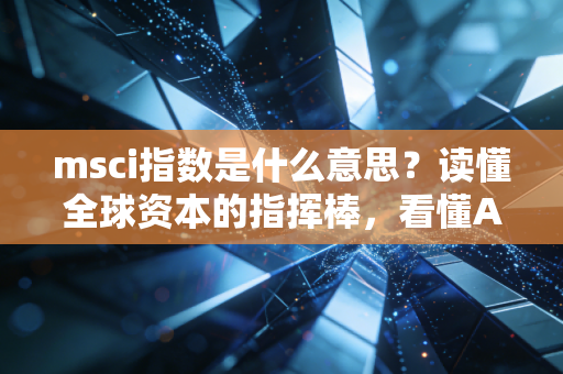 msci指数是什么意思?读懂全球资本的指挥棒,看懂A股的外来客