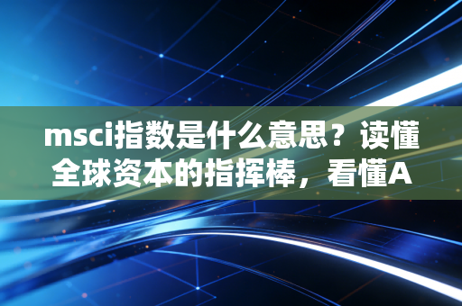 msci指数是什么意思？读懂全球资本的指挥棒，看懂A股的外来客