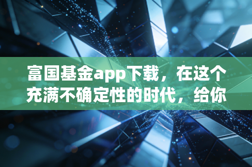 富国基金app下载，在这个充满不确定性的时代，给你的资产找个靠谱的避风港