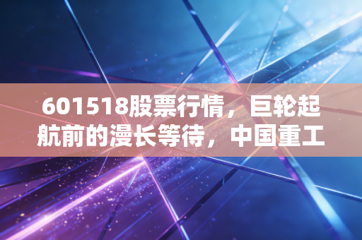 601518股票行情,巨轮起航前的漫长等待,中国重工到底值不值得托付?