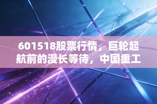 601518股票行情，巨轮起航前的漫长等待，中国重工到底值不值得托付？