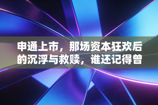 申通上市,那场资本狂欢后的沉浮与救赎,谁还记得曾经的快递带头大哥?