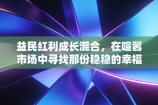 益民红利成长混合，在喧嚣市场中寻找那份稳稳的幸福与成长的惊喜