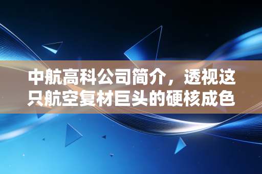 中航高科公司简介,透视这只航空复材巨头的硬核成色与投资逻辑