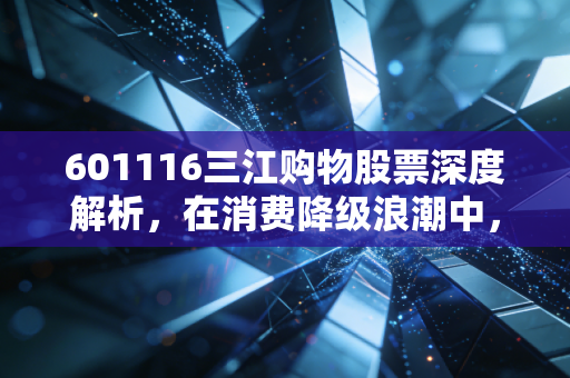 601116三江购物股票深度解析,在消费降级浪潮中,它是被低估的现金奶牛还是时代的弃儿?