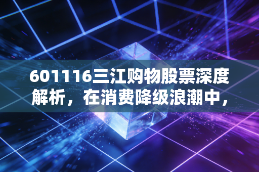 601116三江购物股票深度解析，在消费降级浪潮中，它是被低估的现金奶牛还是时代的弃儿？