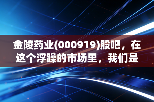 金陵药业(000919)股吧,在这个浮躁的市场里,我们是否还有耐心陪一家老牌药企慢慢变老?