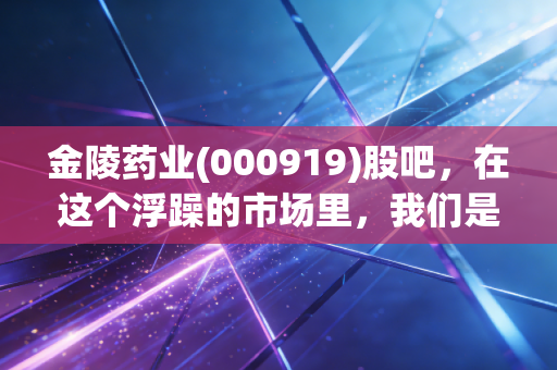 金陵药业(000919)股吧,在这个浮躁的市场里,我们是否还有耐心陪一家老牌药企慢慢变老?