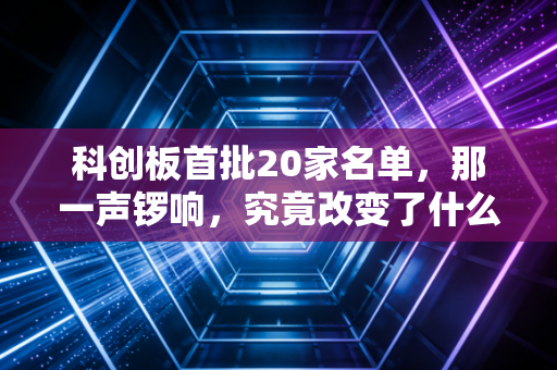 科创板首批20家名单，那一声锣响，究竟改变了什么？