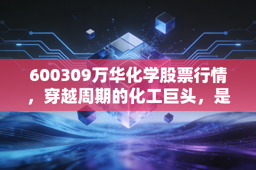600309万华化学股票行情,穿越周期的化工巨头,是黄金坑还是价值陷阱?