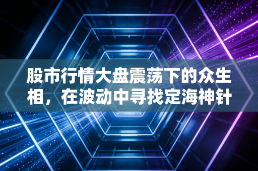 股市行情大盘震荡下的众生相,在波动中寻找定海神针