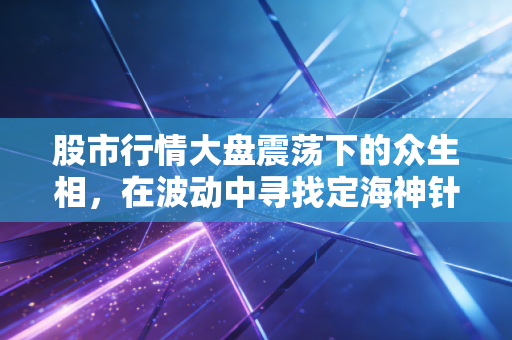 股市行情大盘震荡下的众生相，在波动中寻找定海神针